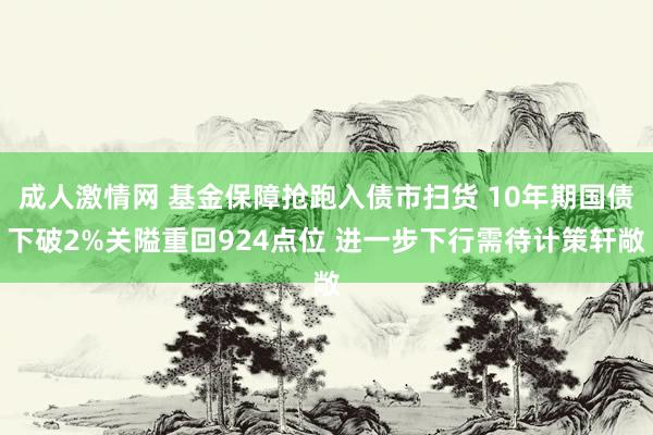 成人激情网 基金保障抢跑入债市扫货 10年期国债下破2%关隘重回924点位 进一步下行需待计策轩敞