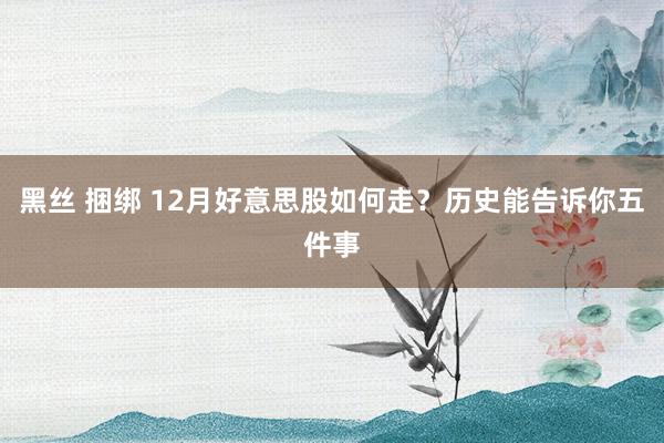 黑丝 捆绑 12月好意思股如何走？历史能告诉你五件事