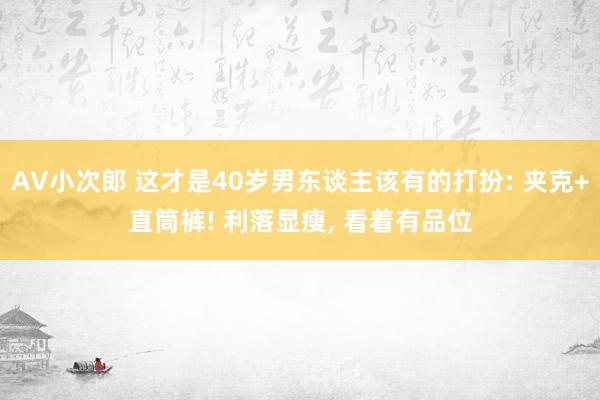 AV小次郎 这才是40岁男东谈主该有的打扮: 夹克+直筒裤! 利落显瘦， 看着有品位