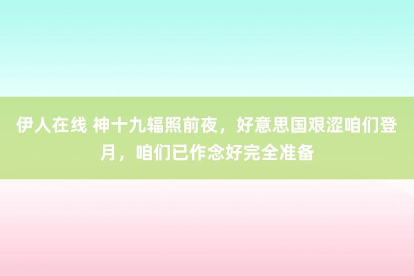 伊人在线 神十九辐照前夜，好意思国艰涩咱们登月，咱们已作念好完全准备