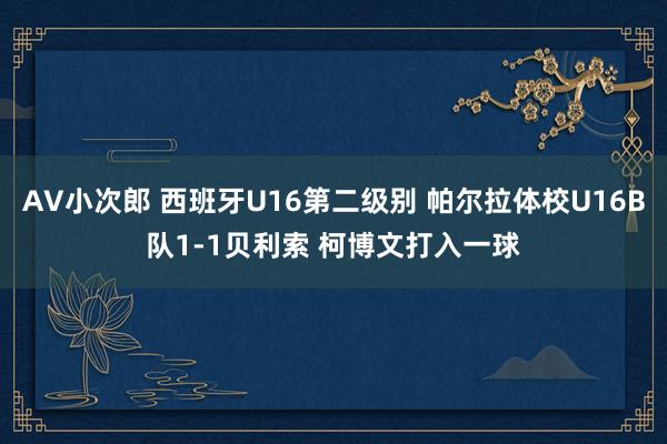 AV小次郎 西班牙U16第二级别 帕尔拉体校U16B队1-1贝利索 柯博文打入一球