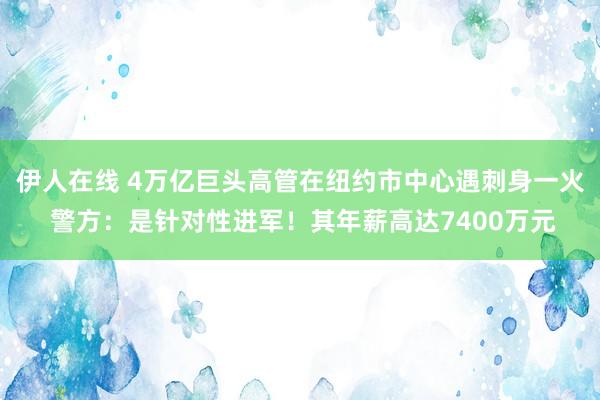 伊人在线 4万亿巨头高管在纽约市中心遇刺身一火 警方：是针对性进军！其年薪高达7400万元