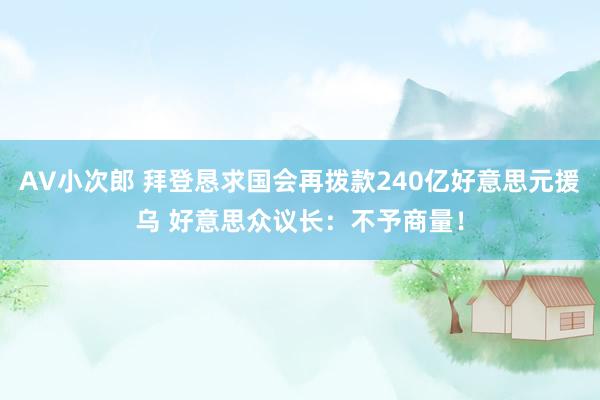 AV小次郎 拜登恳求国会再拨款240亿好意思元援乌 好意思众议长：不予商量！