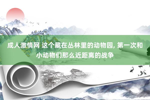 成人激情网 这个藏在丛林里的动物园， 第一次和小动物们那么近距离的战争