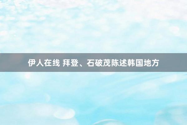 伊人在线 拜登、石破茂陈述韩国地方