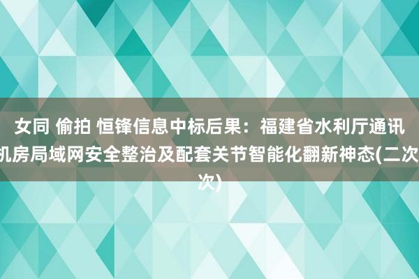 女同 偷拍 恒锋信息中标后果：福建省水利厅通讯机房局域网安全整治及配套关节智能化翻新神态(二次)