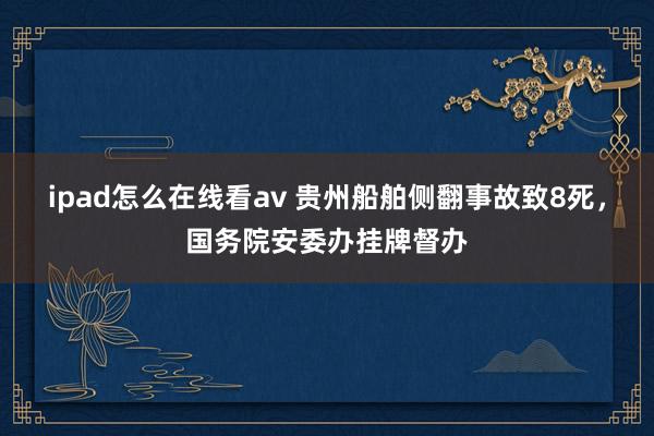 ipad怎么在线看av 贵州船舶侧翻事故致8死，国务院安委办挂牌督办