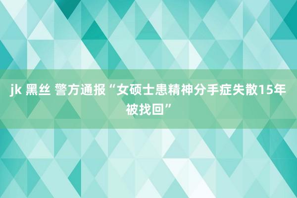 jk 黑丝 警方通报“女硕士患精神分手症失散15年被找回”