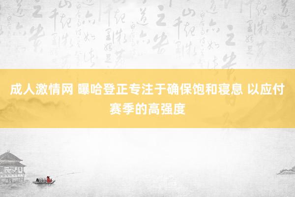 成人激情网 曝哈登正专注于确保饱和寝息 以应付赛季的高强度