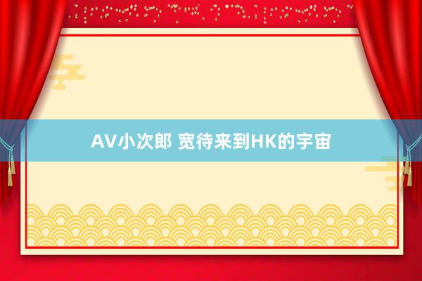 AV小次郎 宽待来到HK的宇宙