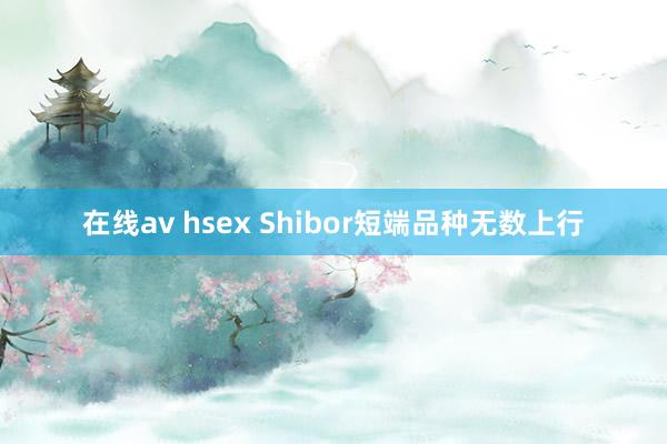 在线av hsex Shibor短端品种无数上行