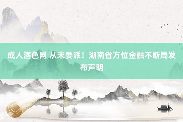 成人酒色网 从未委派！湖南省方位金融不断局发布声明