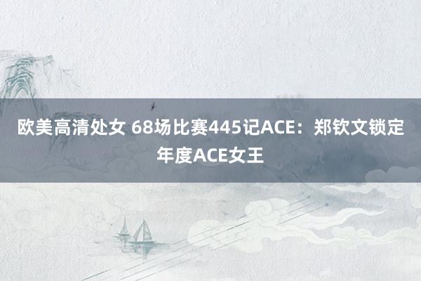 欧美高清处女 68场比赛445记ACE：郑钦文锁定年度ACE女王