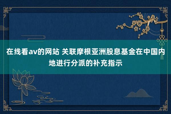 在线看av的网站 关联摩根亚洲股息基金在中国内地进行分派的补充指示