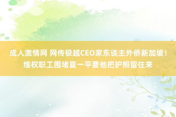 成人激情网 网传极越CEO家东谈主外侨新加坡！维权职工围堵夏一平要他把护照留住来