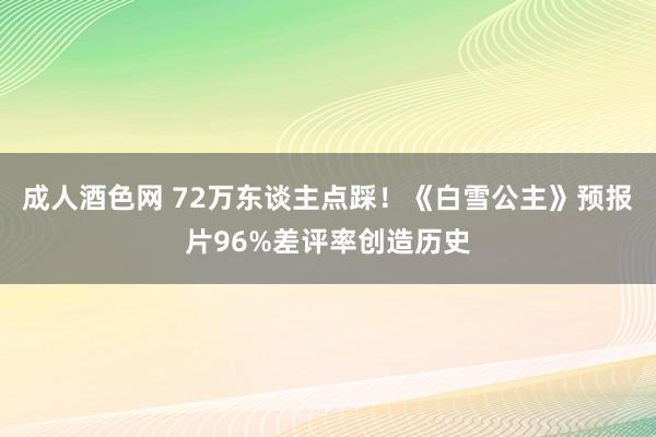 成人酒色网 72万东谈主点踩！《白雪公主》预报片96%差评率创造历史