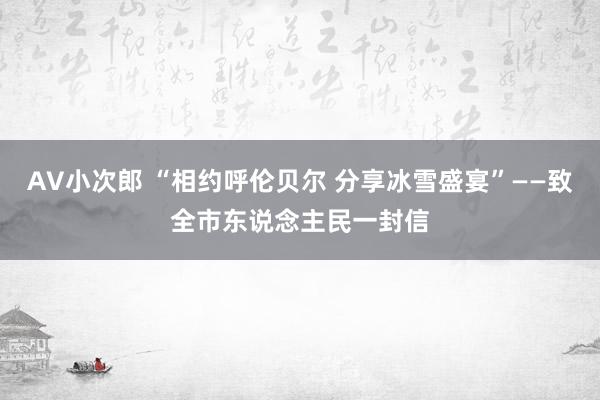 AV小次郎 “相约呼伦贝尔 分享冰雪盛宴”——致全市东说念主民一封信