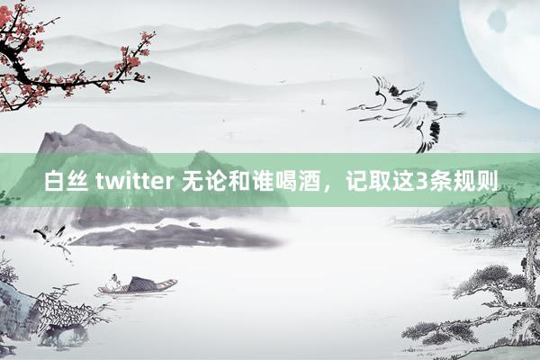 白丝 twitter 无论和谁喝酒，记取这3条规则