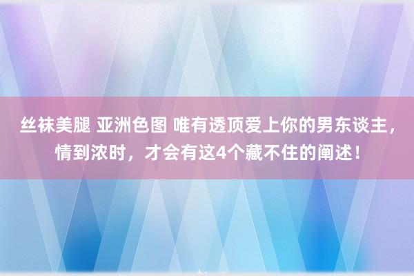 丝袜美腿 亚洲色图 唯有透顶爱上你的男东谈主，情到浓时，才会有这4个藏不住的阐述！