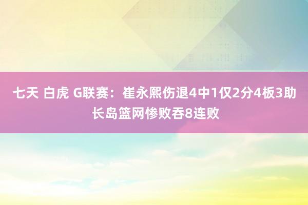 七天 白虎 G联赛：崔永熙伤退4中1仅2分4板3助 长岛篮网惨败吞8连败