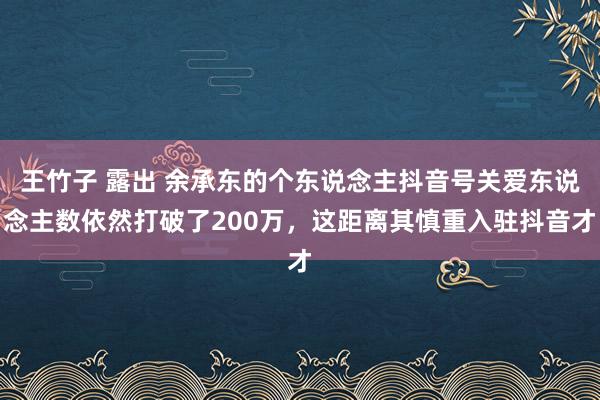 王竹子 露出 余承东的个东说念主抖音号关爱东说念主数依然打破了200万，这距离其慎重入驻抖音才