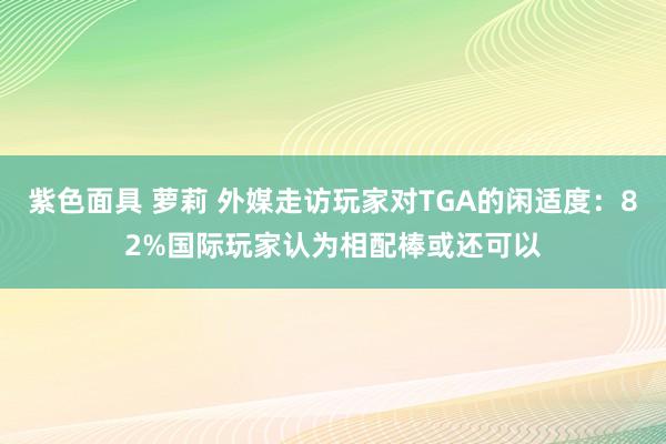 紫色面具 萝莉 外媒走访玩家对TGA的闲适度：82%国际玩家认为相配棒或还可以