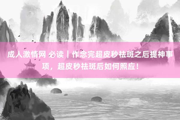 成人激情网 必读｜作念完超皮秒祛斑之后提神事项，超皮秒祛斑后如何照应！