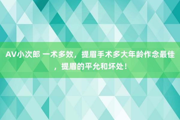 AV小次郎 一术多效，提眉手术多大年龄作念最佳，提眉的平允和坏处！