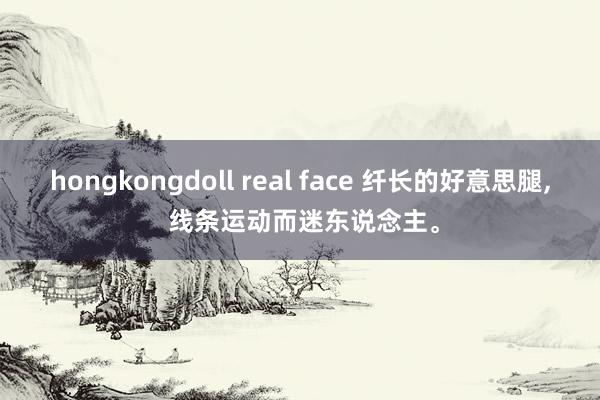 hongkongdoll real face 纤长的好意思腿， 线条运动而迷东说念主。