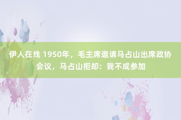 伊人在线 1950年，毛主席邀请马占山出席政协会议，马占山拒却：我不成参加