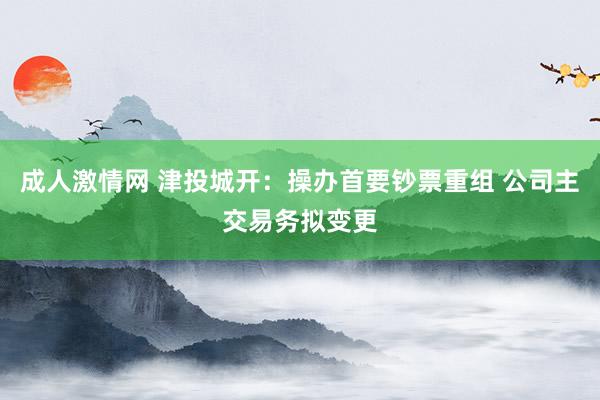 成人激情网 津投城开：操办首要钞票重组 公司主交易务拟变更