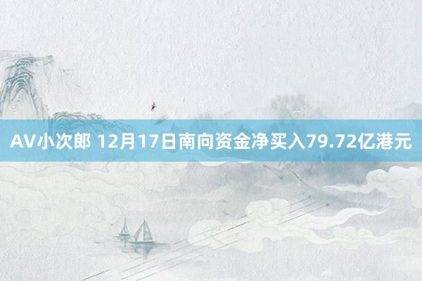 AV小次郎 12月17日南向资金净买入79.72亿港元