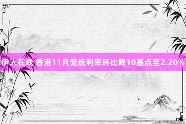 伊人在线 香港11月笼统利率环比降10基点至2.20%