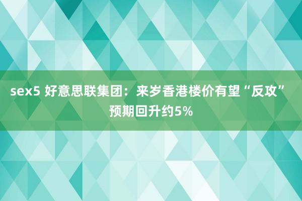 sex5 好意思联集团：来岁香港楼价有望“反攻” 预期回升约5%