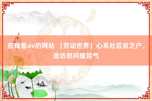 在线看av的网站 【劳动世界】心系社区贫乏户，造访慰问暖民气