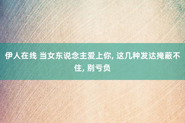 伊人在线 当女东说念主爱上你， 这几种发达掩蔽不住， 别亏负