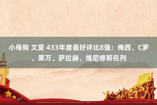 小母狗 文爱 433年度最好评比8强：梅西、C罗、莱万、萨拉赫、维尼修斯在列