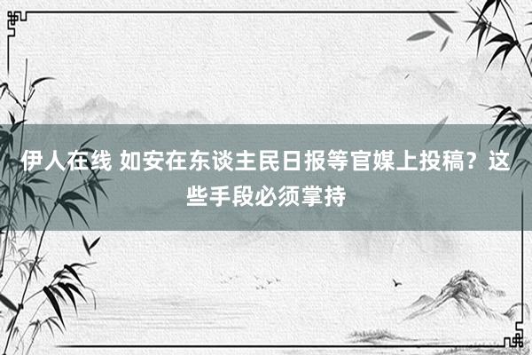 伊人在线 如安在东谈主民日报等官媒上投稿？这些手段必须掌持