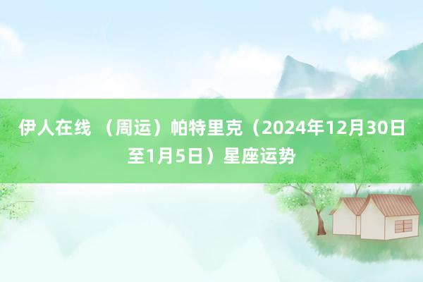 伊人在线 （周运）帕特里克（2024年12月30日至1月5日）星座运势