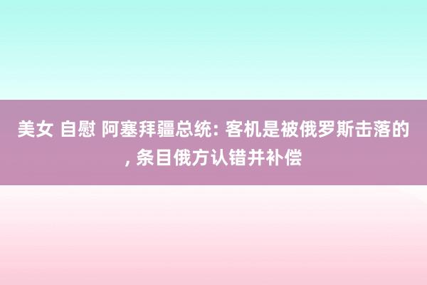 美女 自慰 阿塞拜疆总统: 客机是被俄罗斯击落的， 条目俄方认错并补偿