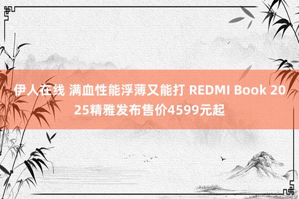 伊人在线 满血性能浮薄又能打 REDMI Book 2025精雅发布售价4599元起