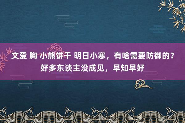 文爱 胸 小熊饼干 明日小寒，有啥需要防御的？好多东谈主没成见，早知早好