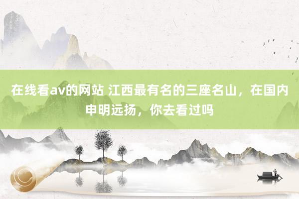 在线看av的网站 江西最有名的三座名山，在国内申明远扬，你去看过吗