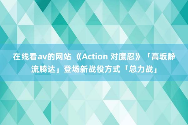 在线看av的网站 《Action 对魔忍》「高坂静流腾达」登场新战役方式「总力战」