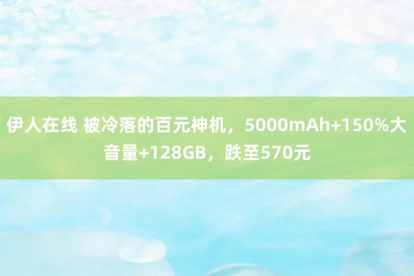 伊人在线 被冷落的百元神机，5000mAh+150%大音量+128GB，跌至570元