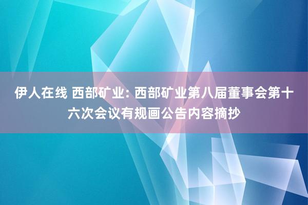 伊人在线 西部矿业: 西部矿业第八届董事会第十六次会议有规画公告内容摘抄