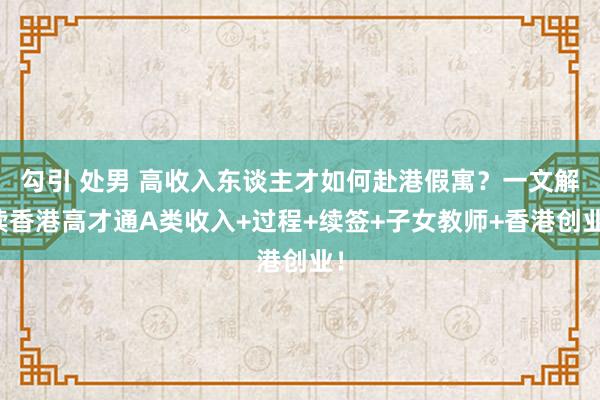 勾引 处男 高收入东谈主才如何赴港假寓？一文解读香港高才通A类收入+过程+续签+子女教师+香港创业！