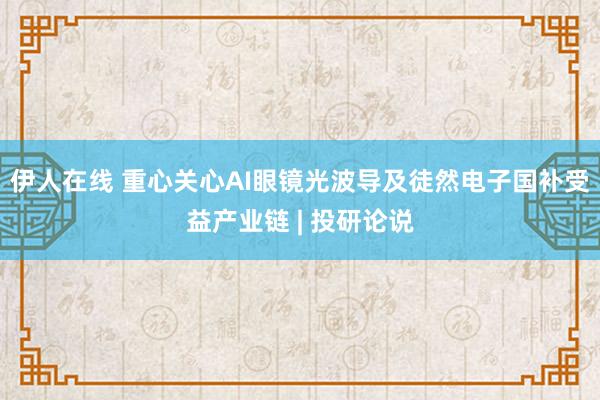 伊人在线 重心关心AI眼镜光波导及徒然电子国补受益产业链 | 投研论说