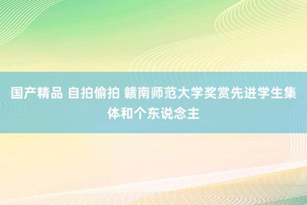 国产精品 自拍偷拍 赣南师范大学奖赏先进学生集体和个东说念主