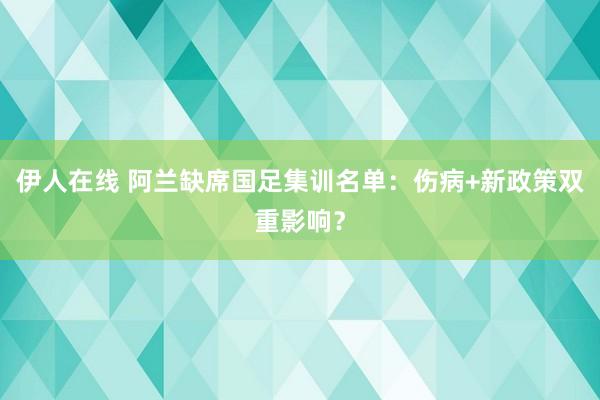 伊人在线 阿兰缺席国足集训名单：伤病+新政策双重影响？